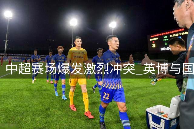 中超赛场爆发激烈冲突 英博与国安球员赛后大规模混战